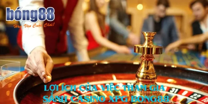 Sảnh casino XPG Bong88 mang đến nhiều lợi ích khó cưỡng