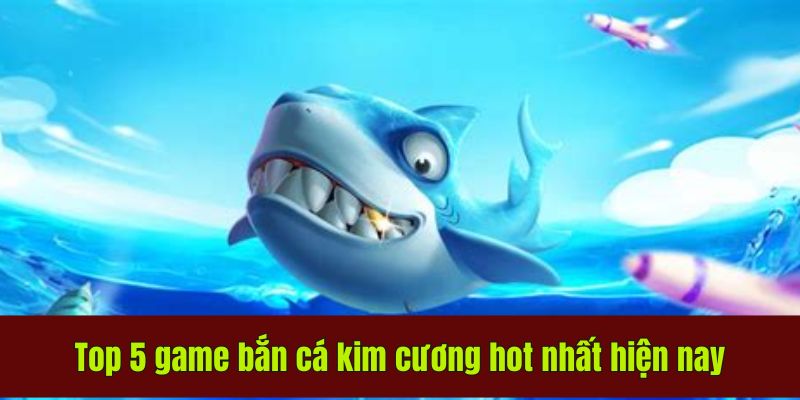 Top 5 game bắn cá kim cương hot nhất hiện nay